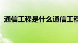 通信工程是什么通信工程建设单项又有哪些