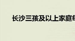 长沙三孩及以上家庭每孩将补贴1万元