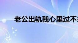 老公出轨我心里过不去这个坎怎么办