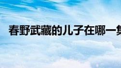 春野武藏的儿子在哪一集出场（春野武藏）