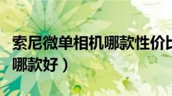 索尼微单相机哪款性价比最高（索尼微单相机哪款好）