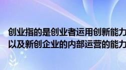 创业指的是创业者运用创新能力（( )是指创业者对人员资金以及新创企业的内部运营的能力）