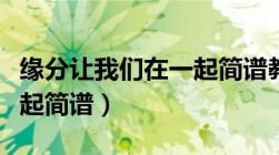 缘分让我们在一起简谱教唱（缘分让我们在一起简谱）