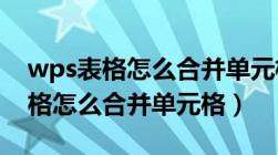 wps表格怎么合并单元格字体不丢（WPS表格怎么合并单元格）