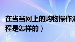 在当当网上的购物操作流程（当当网的购物流程是怎样的）