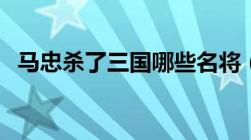 马忠杀了三国哪些名将（马忠杀了多少人）