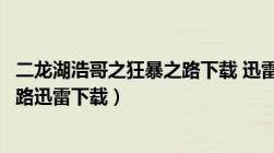 二龙湖浩哥之狂暴之路下载 迅雷下载（二龙湖浩哥之狂暴之路迅雷下载）