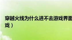 穿越火线为什么进不去游戏界面（穿越火线为什么进不去游戏）