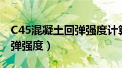 C45混凝土回弹强度计算方法（c45混凝土回弹强度）