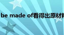 be made of看得出原材料吗（be made of）