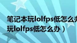 笔记本玩lolfps低怎么办原来100多（笔记本玩lolfps低怎么办）