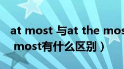 at most 与at the most（at most和at the most有什么区别）