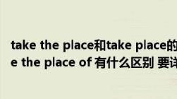 take the place和take place的区别（take place of 与take the place of 有什么区别 要详细点 急）