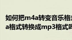 如何把m4a转变音乐格式为mp3（如何将m4a格式转换成mp3格式吗）