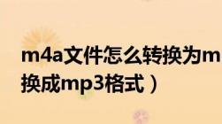 m4a文件怎么转换为mp3（m4a文件怎么转换成mp3格式）