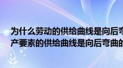 为什么劳动的供给曲线是向后弯曲的?（为什么劳动这种生产要素的供给曲线是向后弯曲的）