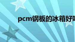 pcm钢板的冰箱好吗（pcm钢板）