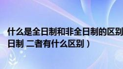 什么是全日制和非全日制的区别（什么是全日制 什么是非全日制 二者有什么区别）