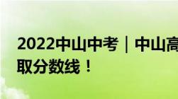 2022中山中考｜中山高中排名第一批普高录取分数线！