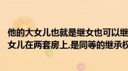 他的大女儿也就是继女也可以继承再婚后的房产吗,他的两个女儿在两套房上,是同等的继承权吗