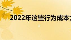 2022年这些行为成本太大！全部说清！