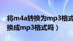 将m4a转换为mp3格式（如何将m4a格式转换成mp3格式吗）