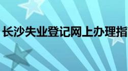 长沙失业登记网上办理指南 入口+材料+流程