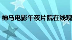 神马电影午夜片院在线观看（神马电影午夜）