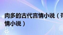 肉多的古代言情小说（带肉详细露骨的古代言情小说）