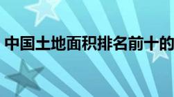 中国土地面积排名前十的省（中国土地面积）