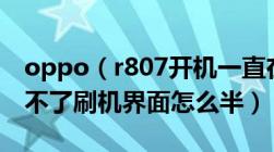 oppo（r807开机一直在oppo商标界面及进不了刷机界面怎么半）