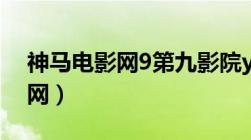 神马电影网9第九影院yy6080（老神马电影网）