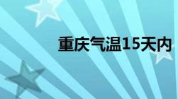 重庆气温15天内（重庆气温）