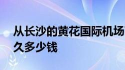 从长沙的黄花国际机场T2打的到火车站要多久多少钱