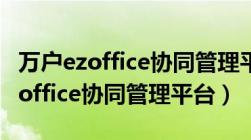 万户ezoffice协同管理平台右医附院（万户ezoffice协同管理平台）