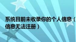 系统目前未收录你的个人信息（目前系统尚未收录您的个人信息无法注册）