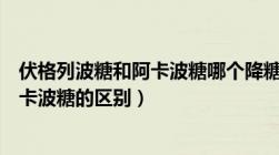 伏格列波糖和阿卡波糖哪个降糖效果好（伏格列波糖片与阿卡波糖的区别）