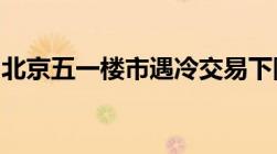 北京五一楼市遇冷交易下降买家观望楼盘打折