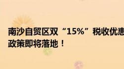 南沙自贸区双“15%”税收优惠政策来了又一项国家级利好政策即将落地！