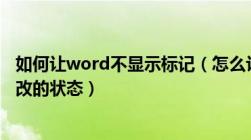 如何让word不显示标记（怎么让word文档不显示标记及修改的状态）