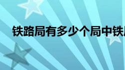 铁路局有多少个局中铁局哪个局实力最大