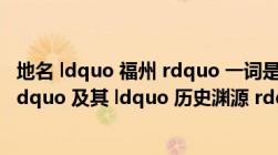 地名 ldquo 福州 rdquo 一词是有着什么样的 ldquo 由来 rdquo 及其 ldquo 历史渊源 rdquo  _360