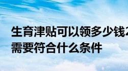 生育津贴可以领多少钱2022生育津贴怎么领,需要符合什么条件