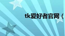 tk爱好者官网（tk爱好者）