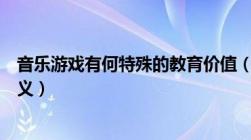 音乐游戏有何特殊的教育价值（说说音乐游戏有哪些教育意义）