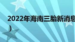 2022年海南三胎新消息（生三胎有哪些补贴）