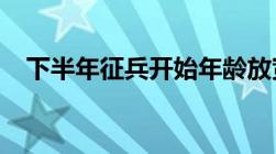 下半年征兵开始年龄放宽参军入伍正当时