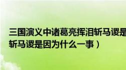 三国演义中诸葛亮挥泪斩马谡是因为什么一事（诸葛亮挥泪斩马谡是因为什么一事）