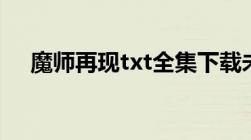 魔师再现txt全集下载未删节能传一份吗