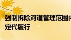 强制拆除河道管理范围内违建房屋能否立即决定代履行